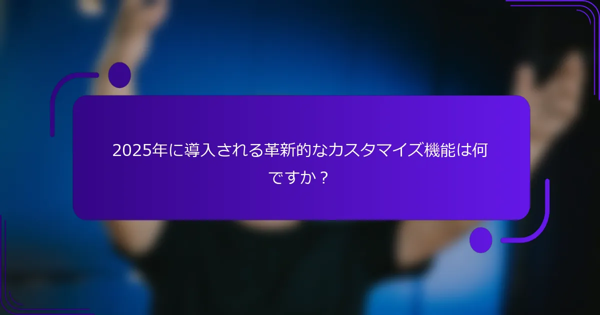 2025年に導入される革新的なカスタマイズ機能は何ですか？