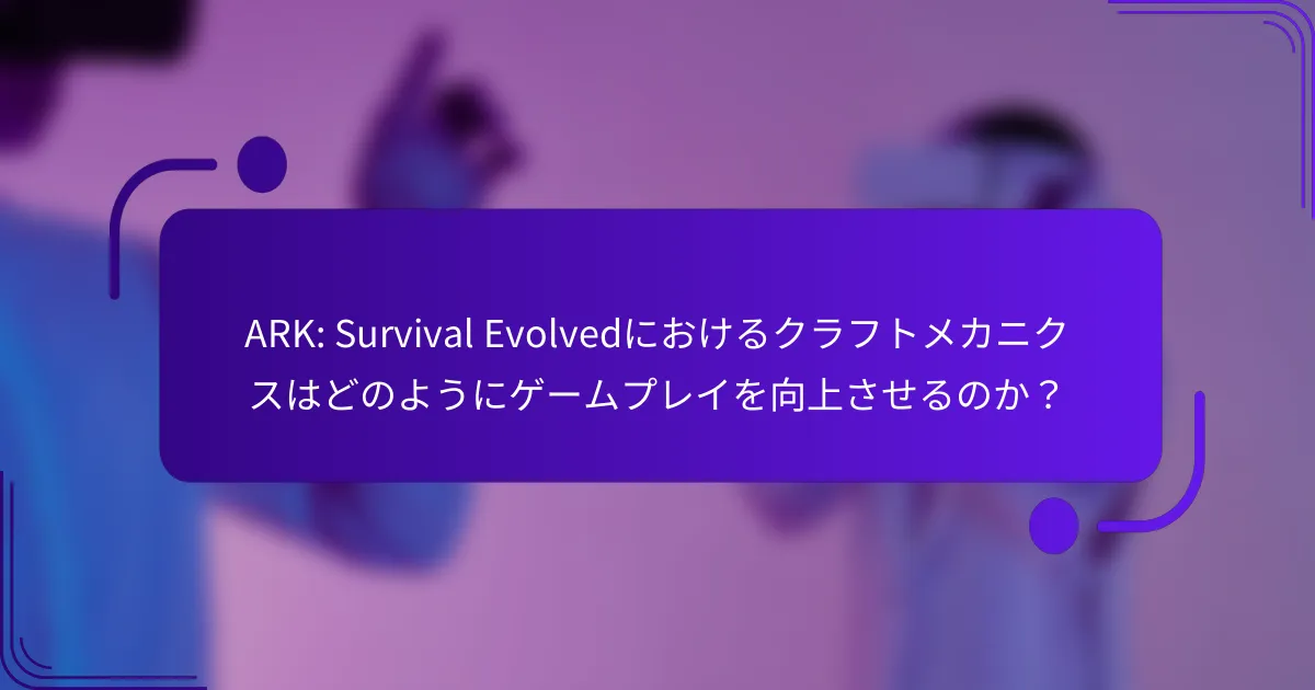 ARK: Survival Evolvedにおけるクラフトメカニクスはどのようにゲームプレイを向上させるのか？