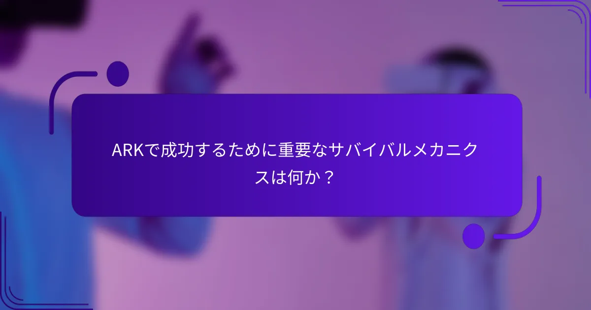 ARKで成功するために重要なサバイバルメカニクスは何か？