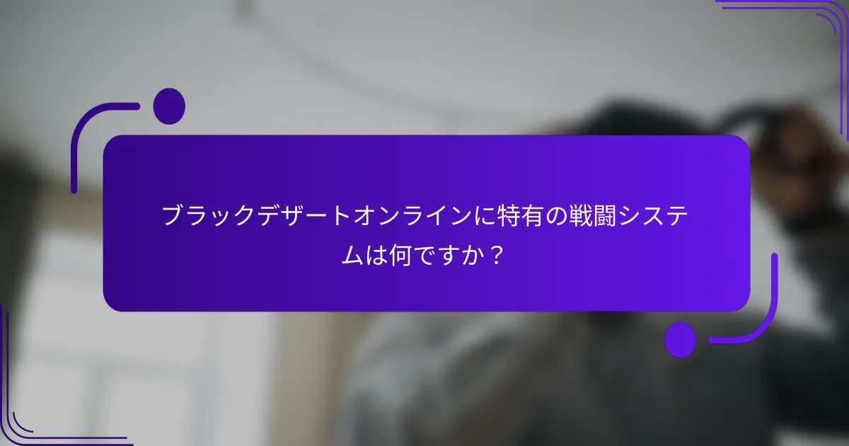 ブラックデザートオンラインに特有の戦闘システムは何ですか？
