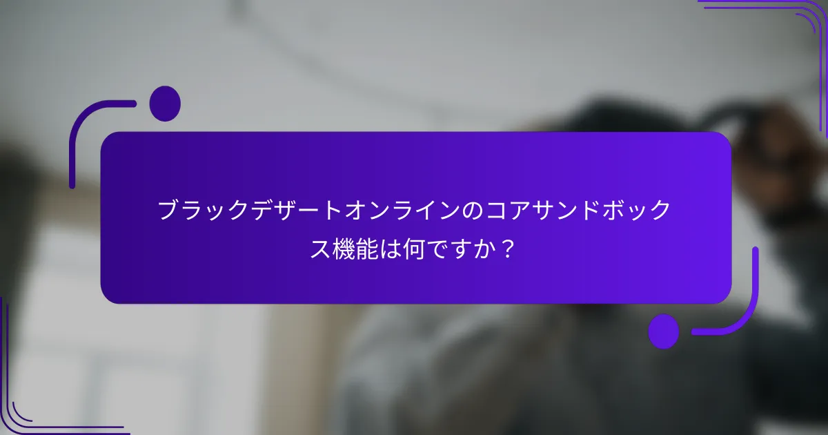 ブラックデザートオンラインのコアサンドボックス機能は何ですか？