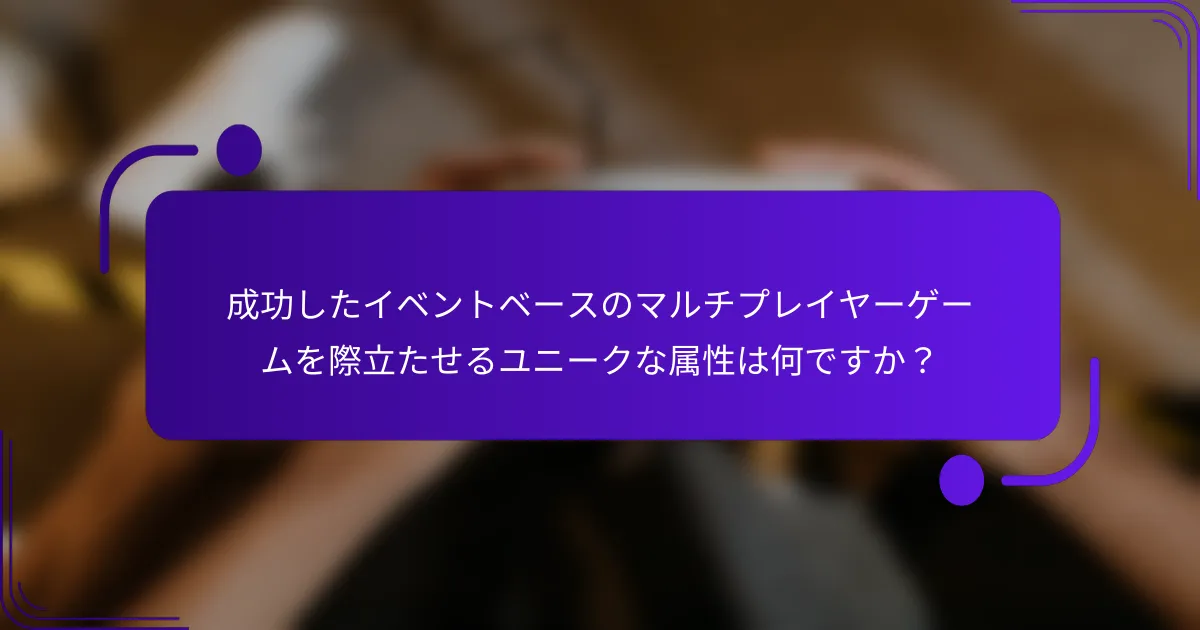 成功したイベントベースのマルチプレイヤーゲームを際立たせるユニークな属性は何ですか？
