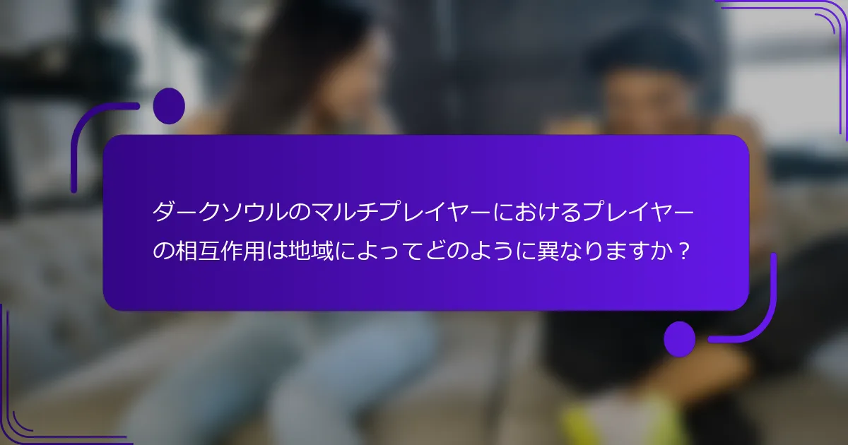 ダークソウルのマルチプレイヤーにおけるプレイヤーの相互作用は地域によってどのように異なりますか？