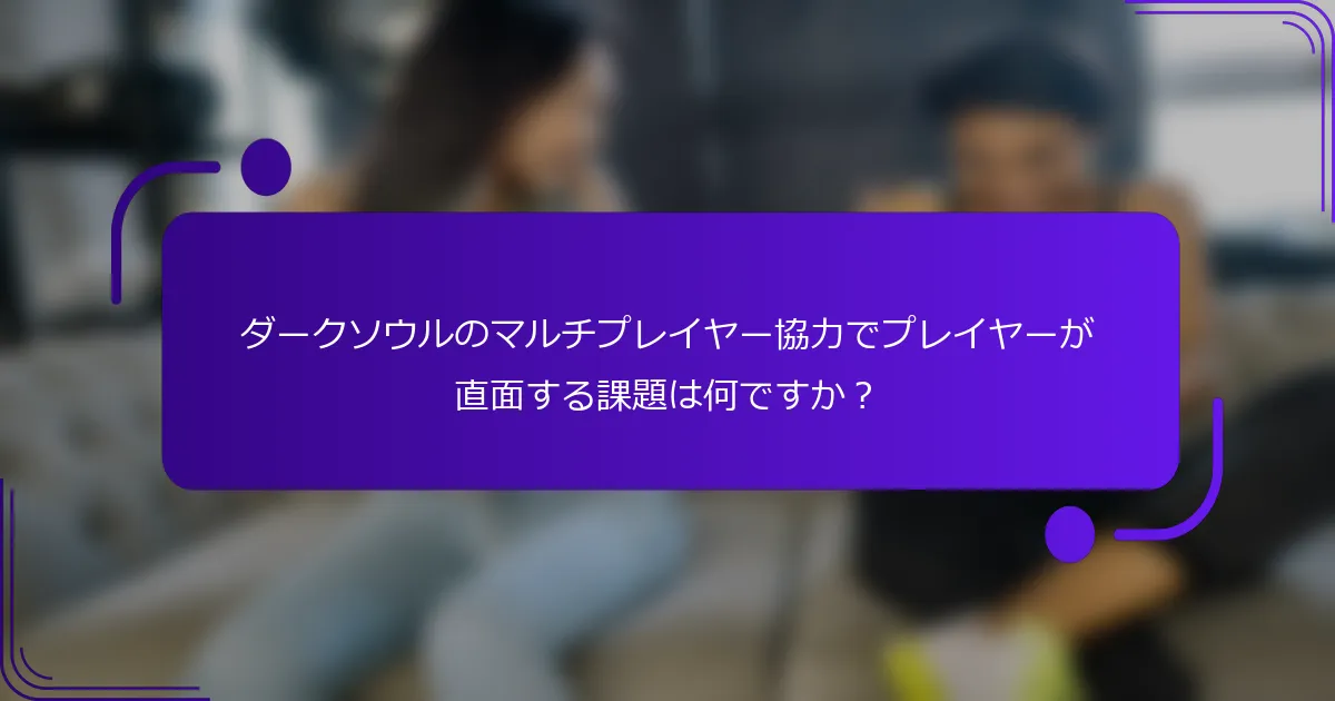 ダークソウルのマルチプレイヤー協力でプレイヤーが直面する課題は何ですか？