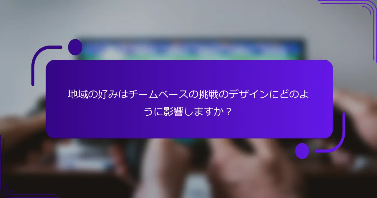 地域の好みはチームベースの挑戦のデザインにどのように影響しますか？