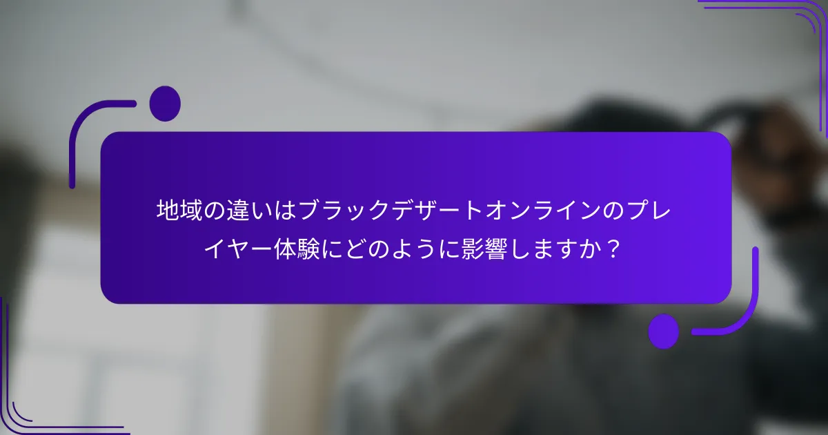 地域の違いはブラックデザートオンラインのプレイヤー体験にどのように影響しますか？