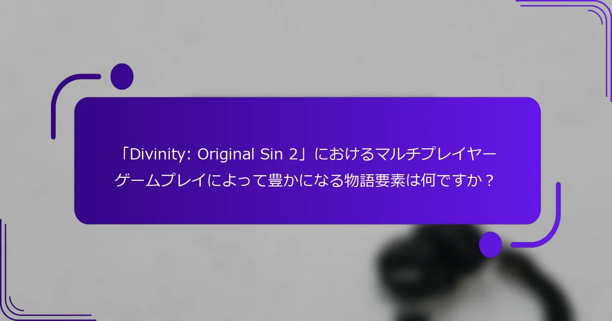 「Divinity: Original Sin 2」におけるマルチプレイヤーゲームプレイによって豊かになる物語要素は何ですか？