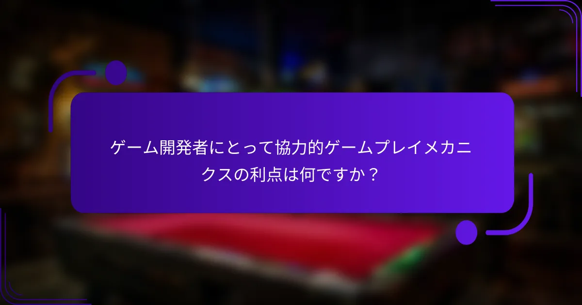 ゲーム開発者にとって協力的ゲームプレイメカニクスの利点は何ですか?