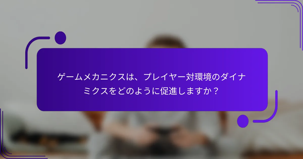 ゲームメカニクスは、プレイヤー対環境のダイナミクスをどのように促進しますか？