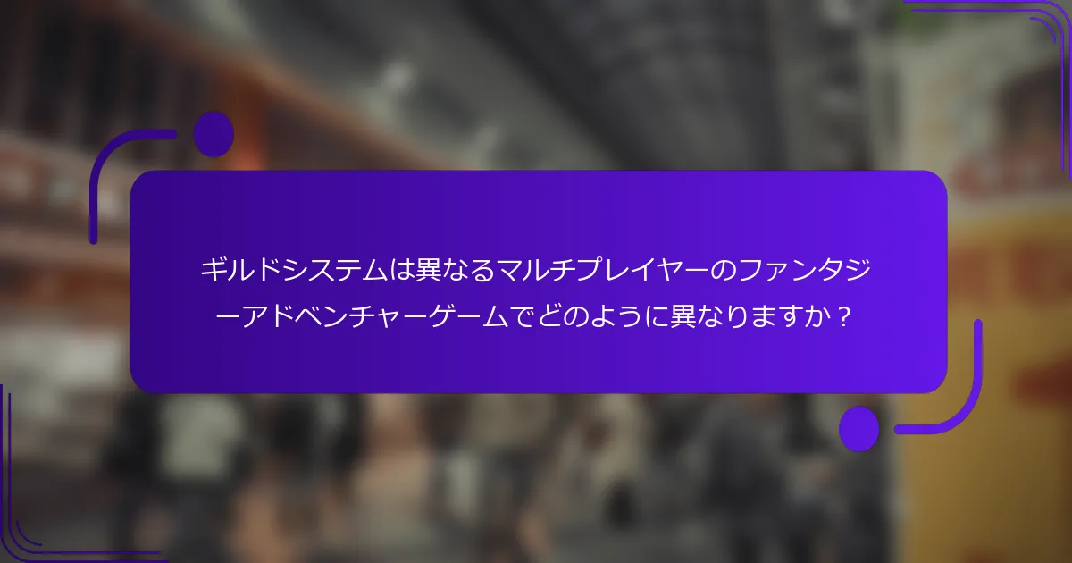 ギルドシステムは異なるマルチプレイヤーのファンタジーアドベンチャーゲームでどのように異なりますか？