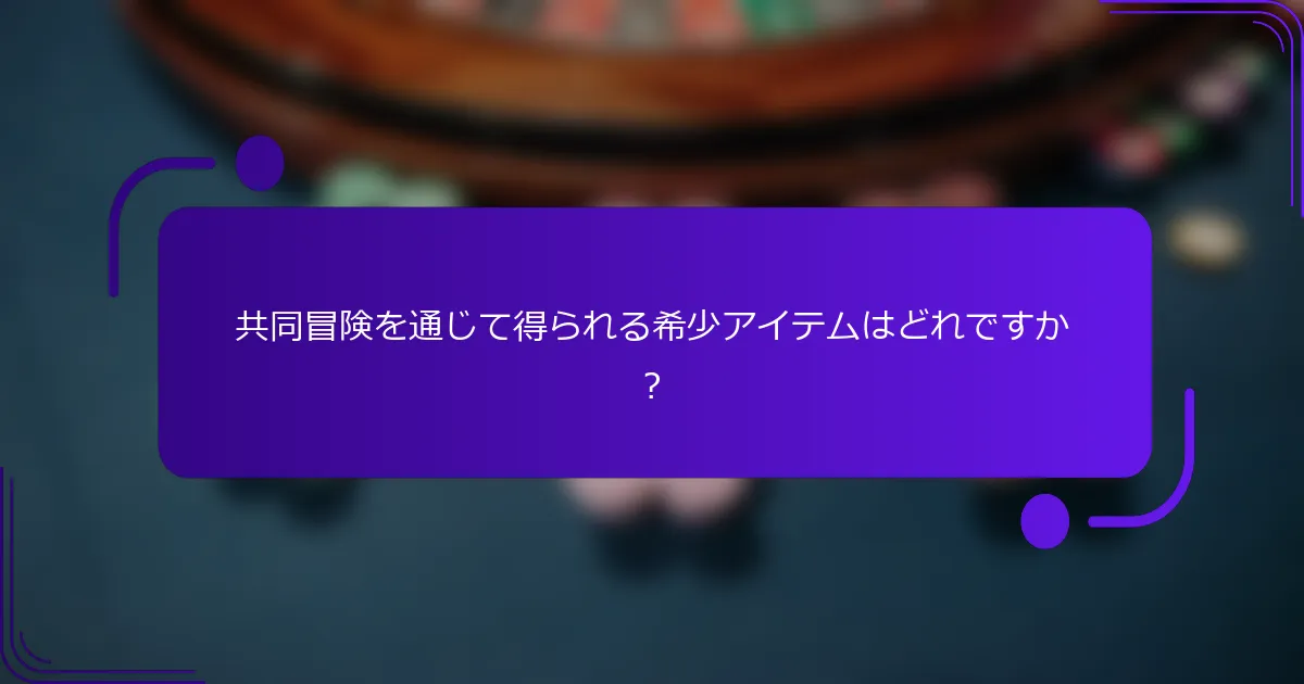 共同冒険を通じて得られる希少アイテムはどれですか？