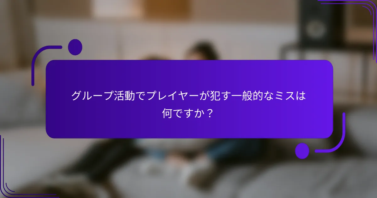 グループ活動でプレイヤーが犯す一般的なミスは何ですか？