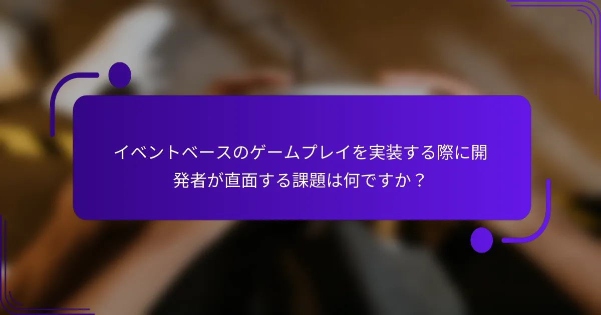 イベントベースのゲームプレイを実装する際に開発者が直面する課題は何ですか？