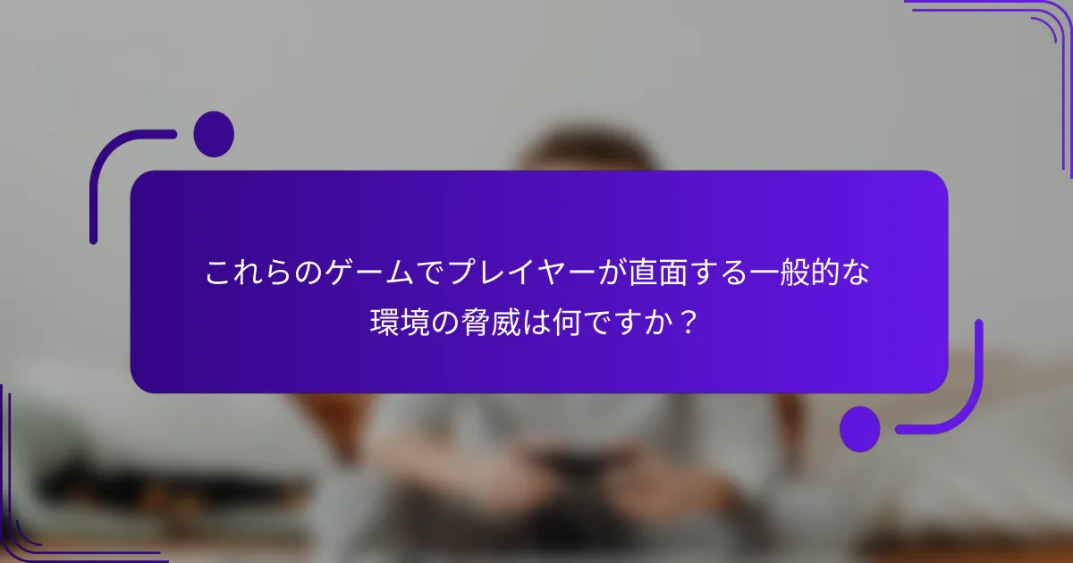 これらのゲームでプレイヤーが直面する一般的な環境の脅威は何ですか？