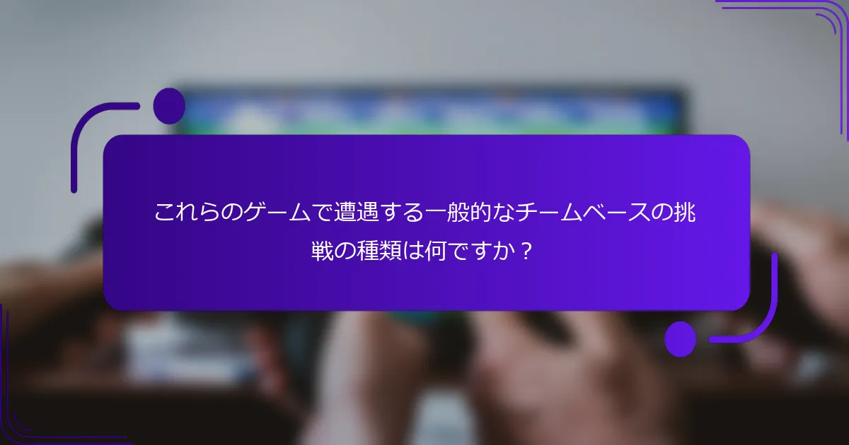 これらのゲームで遭遇する一般的なチームベースの挑戦の種類は何ですか？