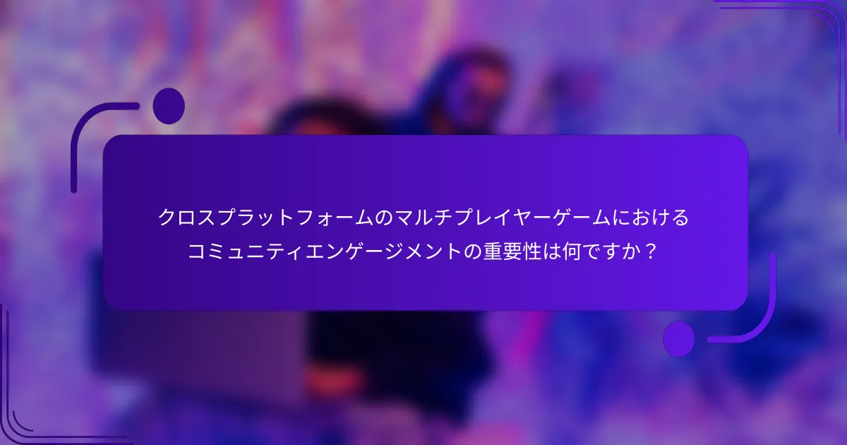 クロスプラットフォームのマルチプレイヤーゲームにおけるコミュニティエンゲージメントの重要性は何ですか？