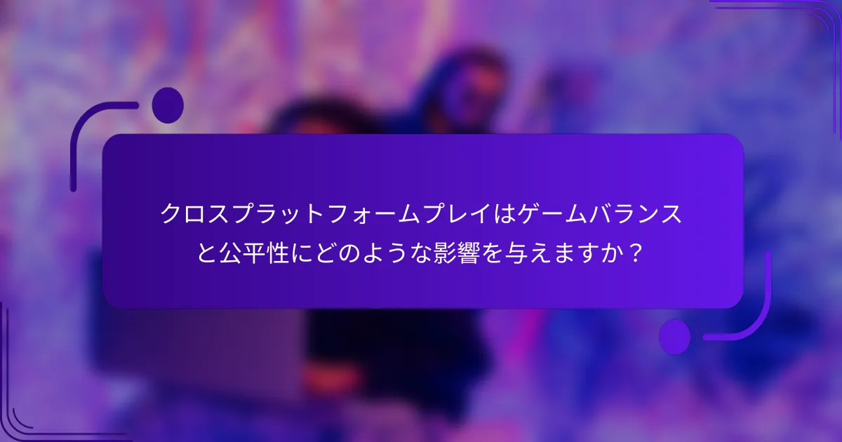 クロスプラットフォームプレイはゲームバランスと公平性にどのような影響を与えますか？