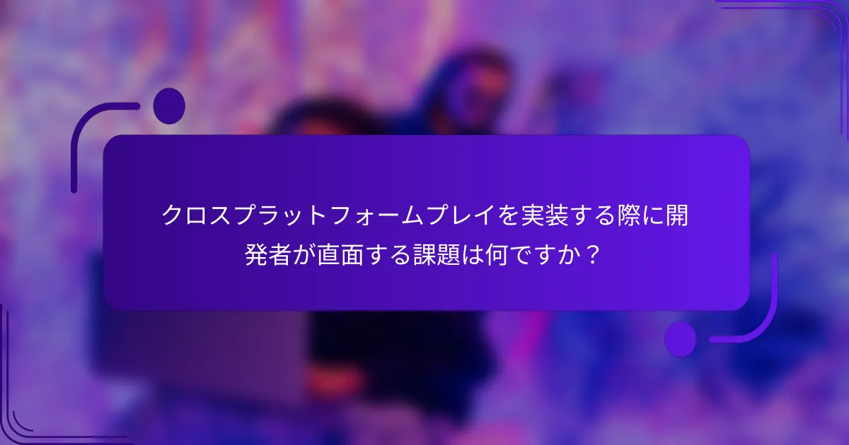 クロスプラットフォームプレイを実装する際に開発者が直面する課題は何ですか？