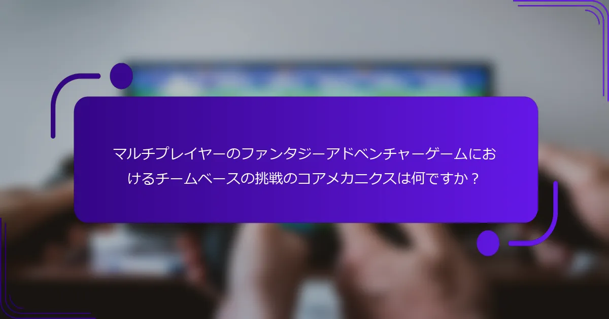 マルチプレイヤーのファンタジーアドベンチャーゲームにおけるチームベースの挑戦のコアメカニクスは何ですか？