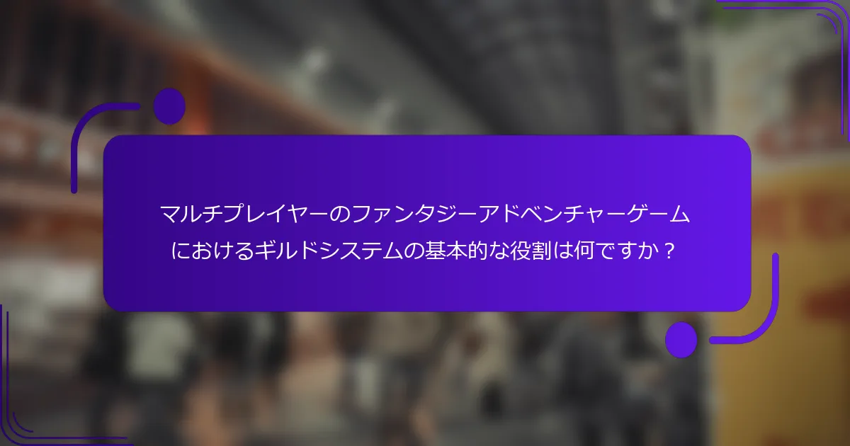 マルチプレイヤーのファンタジーアドベンチャーゲームにおけるギルドシステムの基本的な役割は何ですか？