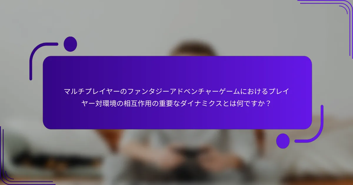 マルチプレイヤーのファンタジーアドベンチャーゲームにおけるプレイヤー対環境の相互作用の重要なダイナミクスとは何ですか？