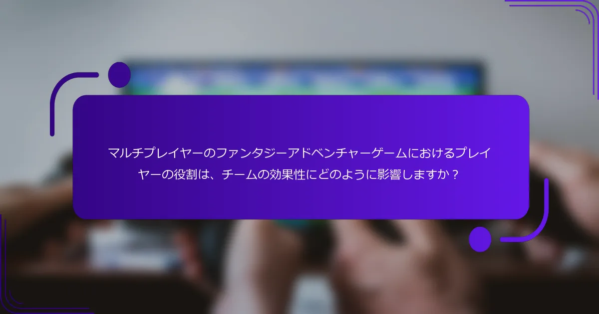 マルチプレイヤーのファンタジーアドベンチャーゲームにおけるプレイヤーの役割は、チームの効果性にどのように影響しますか？