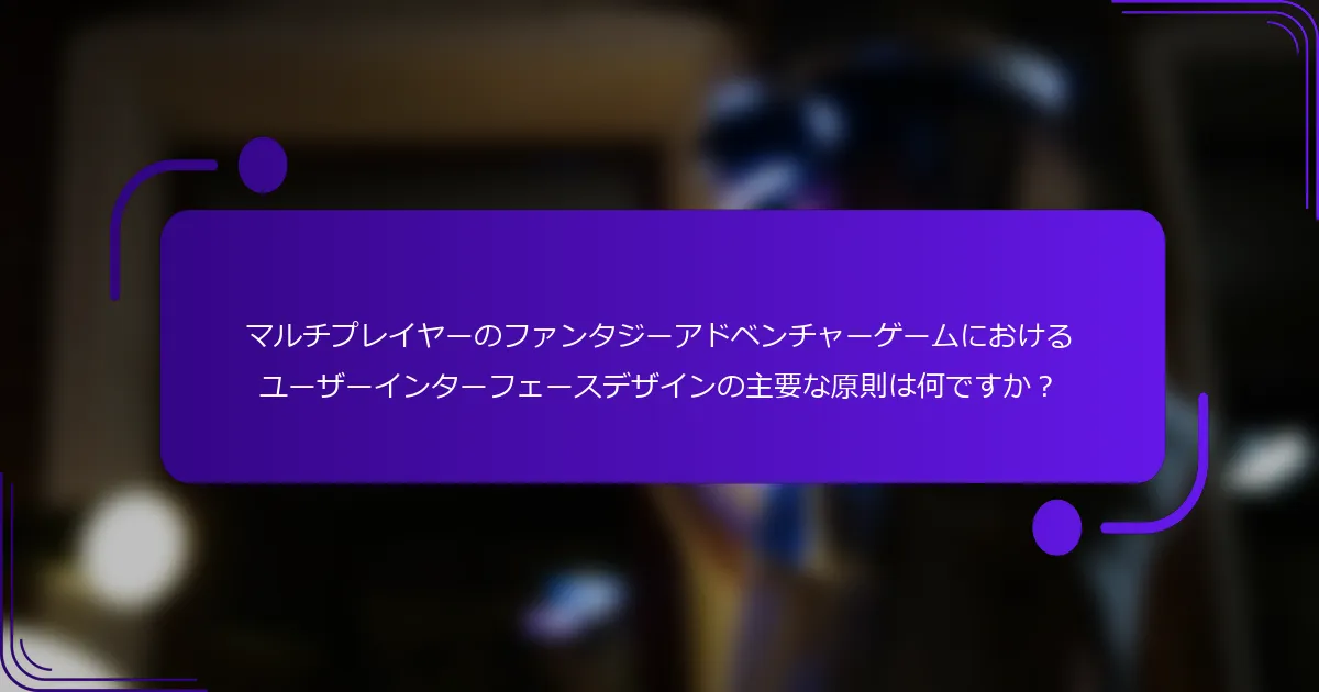マルチプレイヤーのファンタジーアドベンチャーゲームにおけるユーザーインターフェースデザインの主要な原則は何ですか？