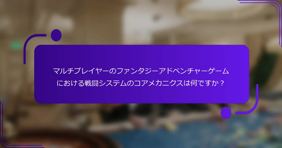 マルチプレイヤーのファンタジーアドベンチャーゲームにおける戦闘システムのコアメカニクスは何ですか？