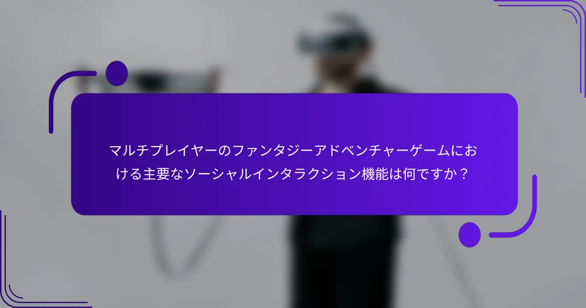 マルチプレイヤーのファンタジーアドベンチャーゲームにおける主要なソーシャルインタラクション機能は何ですか？