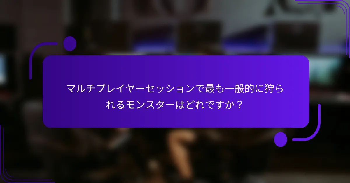 マルチプレイヤーセッションで最も一般的に狩られるモンスターはどれですか？