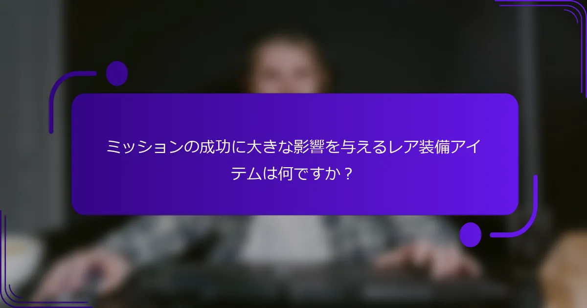 ミッションの成功に大きな影響を与えるレア装備アイテムは何ですか？