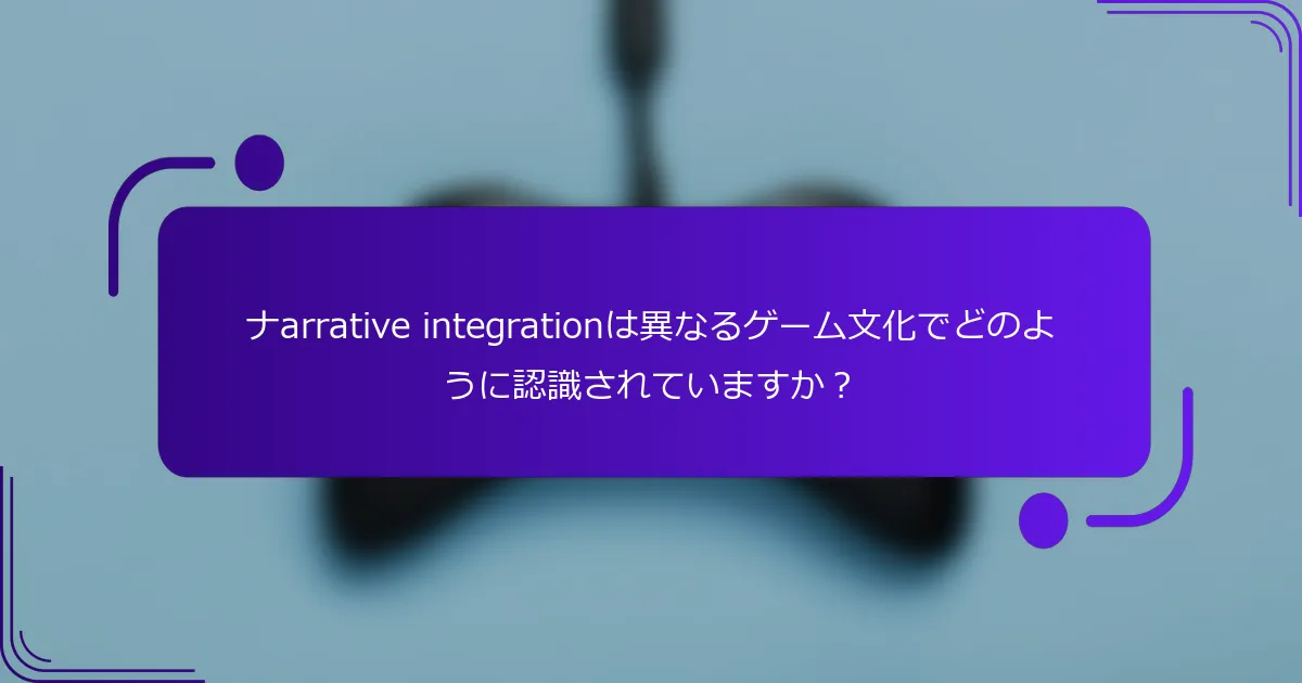ナarrative integrationは異なるゲーム文化でどのように認識されていますか？