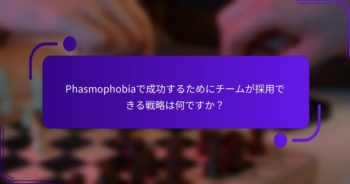Phasmophobiaで成功するためにチームが採用できる戦略は何ですか?