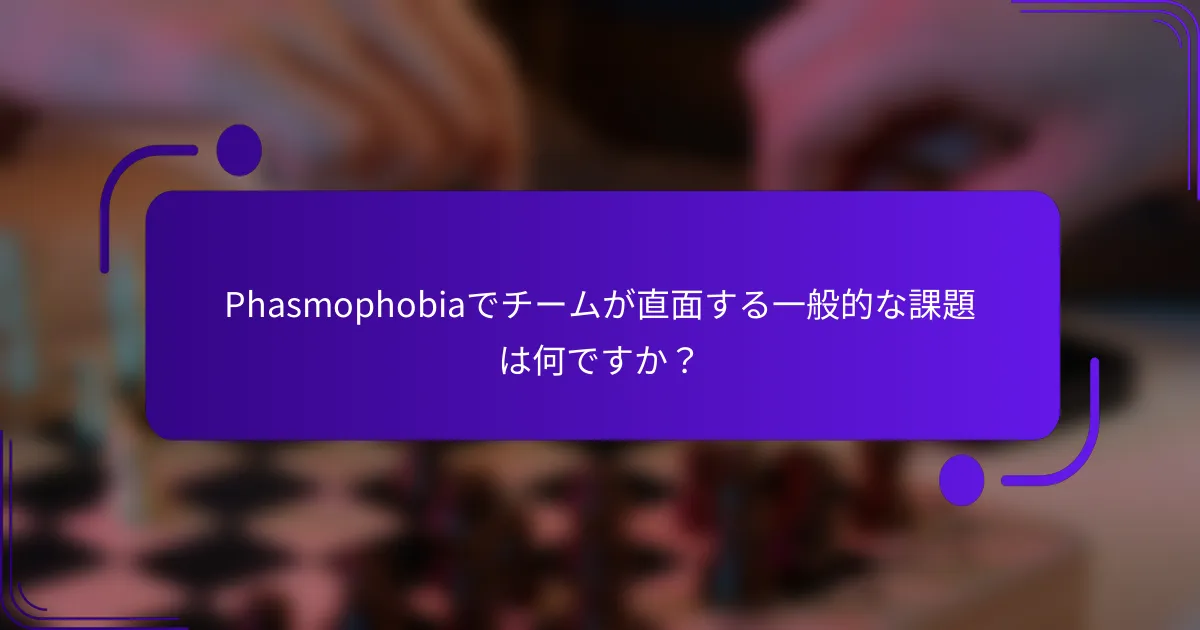 Phasmophobiaでチームが直面する一般的な課題は何ですか?