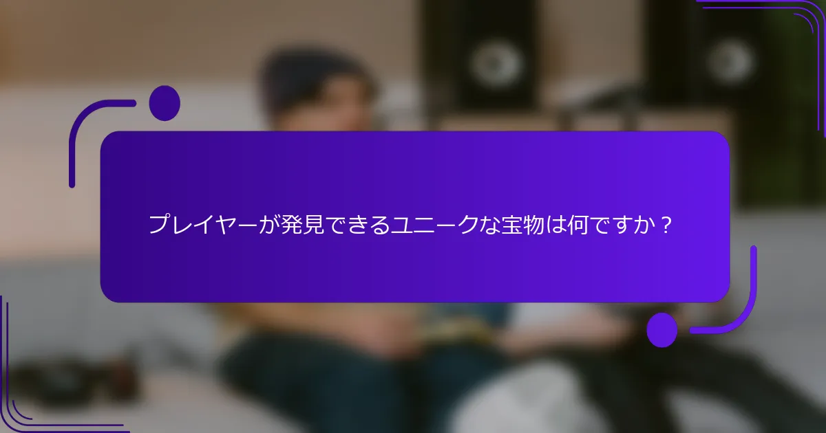 プレイヤーが発見できるユニークな宝物は何ですか？