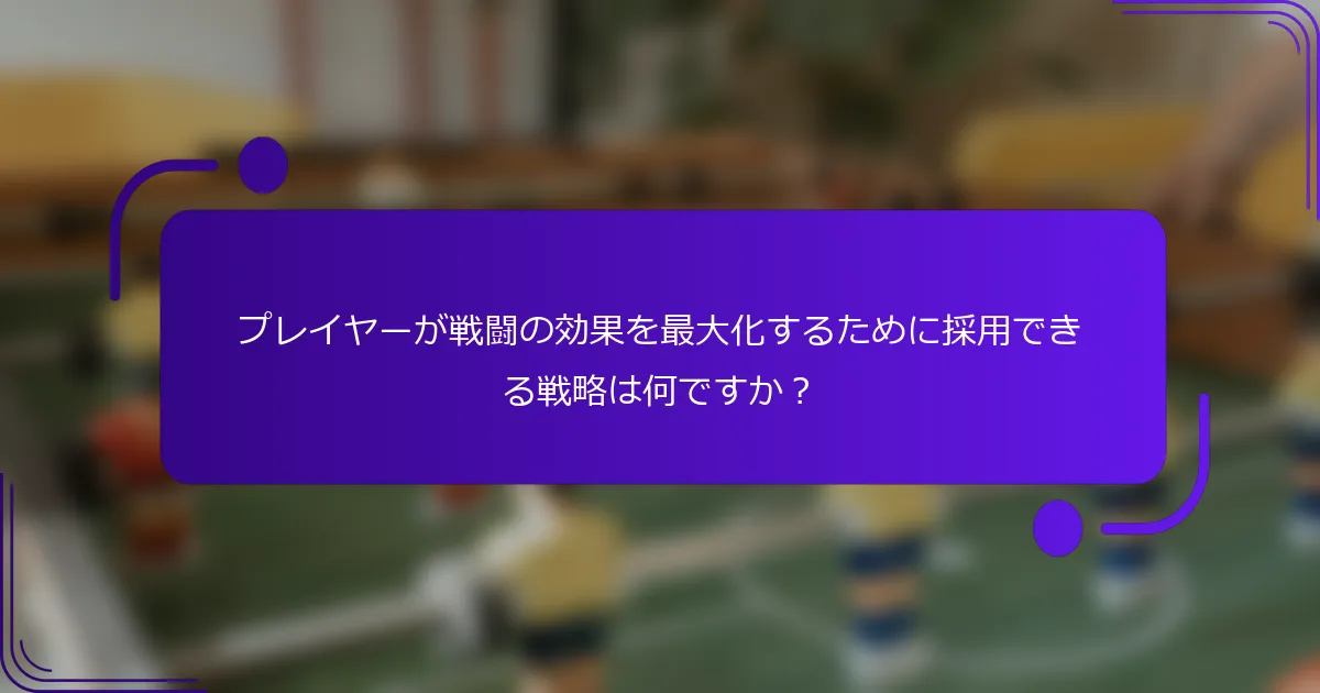 プレイヤーが戦闘の効果を最大化するために採用できる戦略は何ですか？