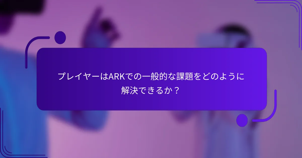 プレイヤーはARKでの一般的な課題をどのように解決できるか？