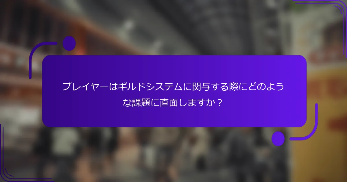 プレイヤーはギルドシステムに関与する際にどのような課題に直面しますか？