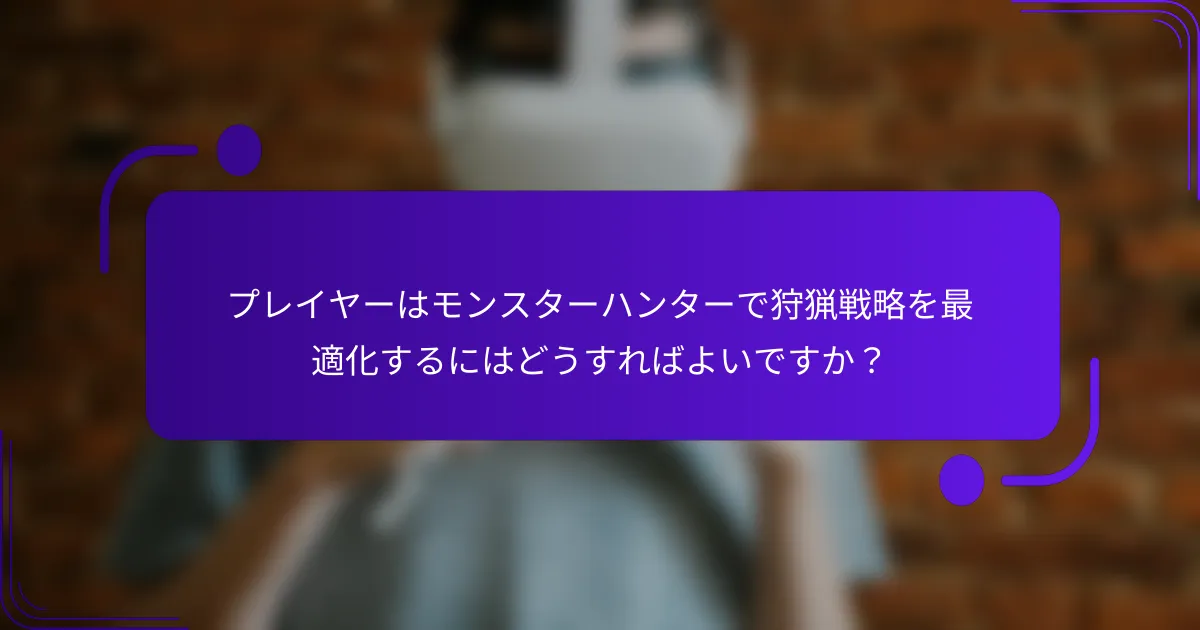 プレイヤーはモンスターハンターで狩猟戦略を最適化するにはどうすればよいですか？