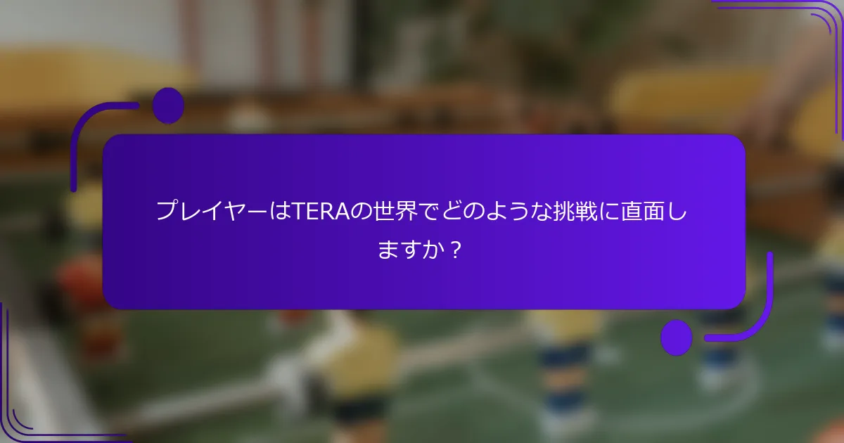 プレイヤーはTERAの世界でどのような挑戦に直面しますか？