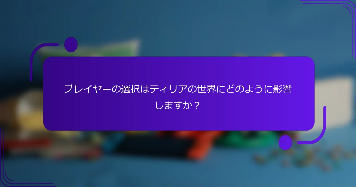 プレイヤーの選択はティリアの世界にどのように影響しますか？