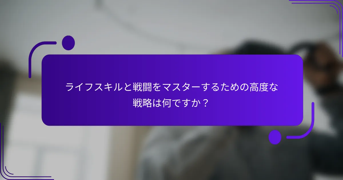 ライフスキルと戦闘をマスターするための高度な戦略は何ですか？