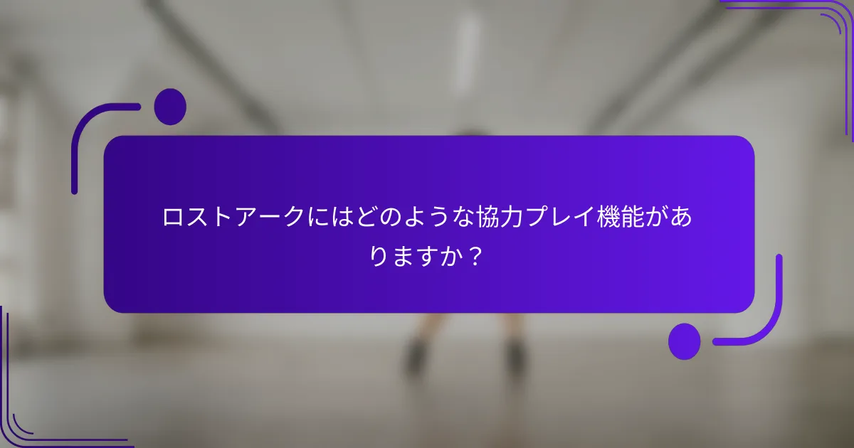 ロストアークにはどのような協力プレイ機能がありますか？
