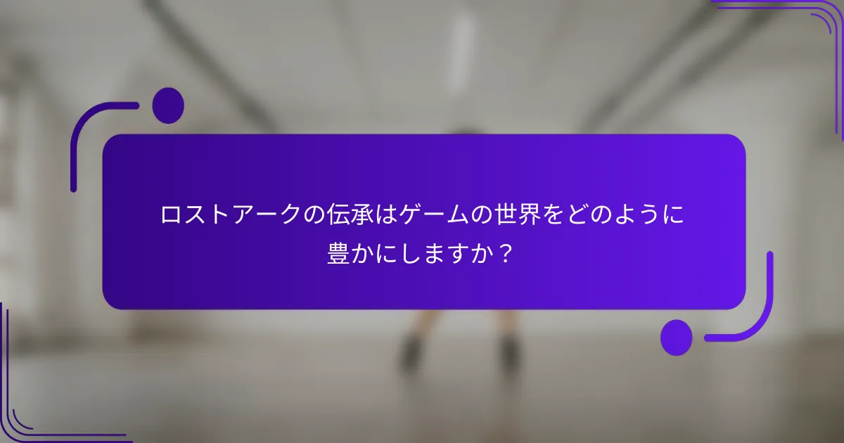 ロストアークの伝承はゲームの世界をどのように豊かにしますか？