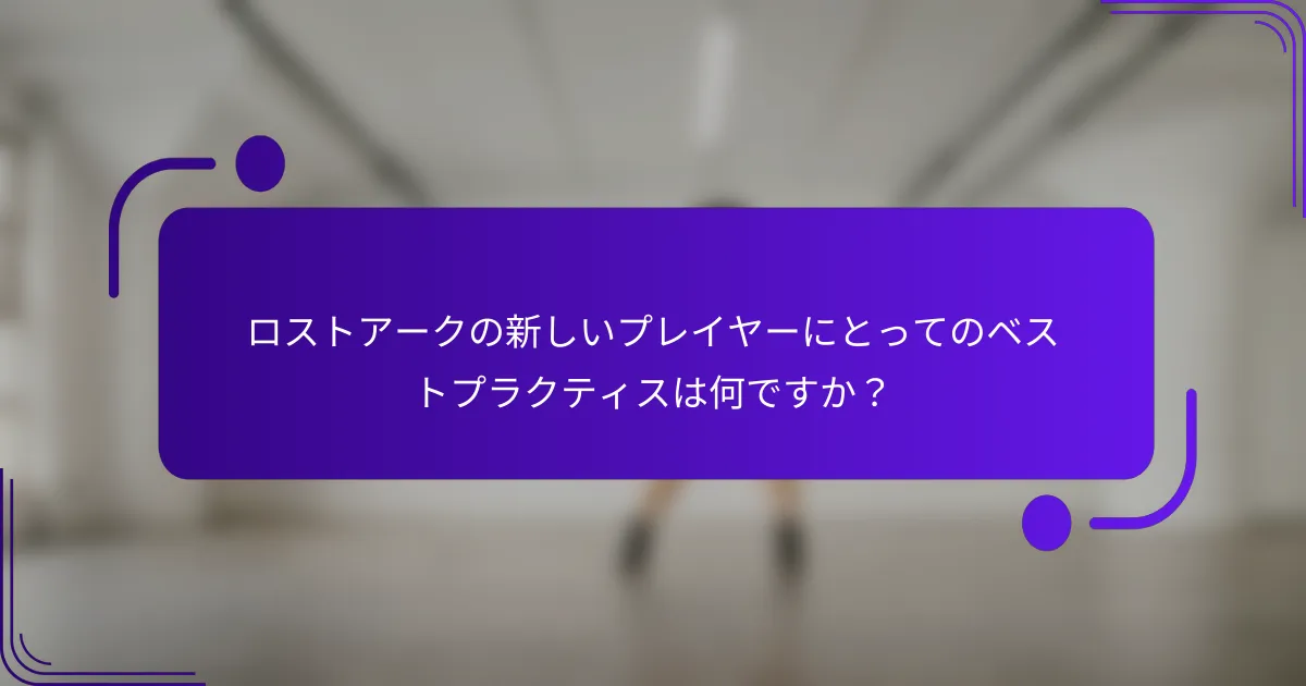 ロストアークの新しいプレイヤーにとってのベストプラクティスは何ですか？