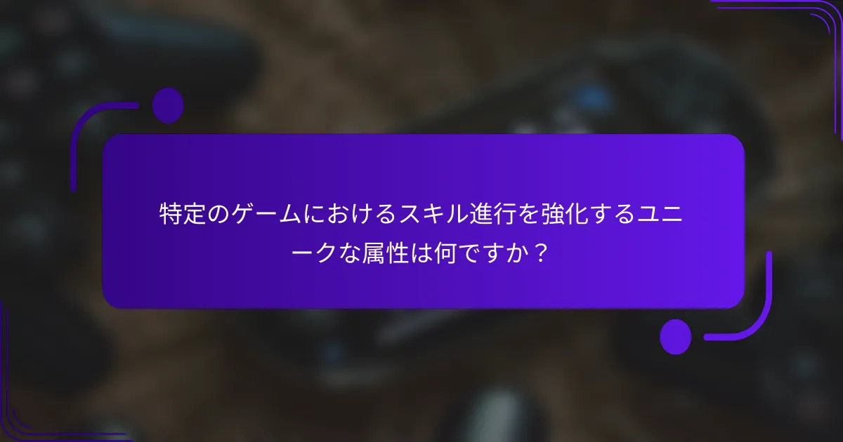 特定のゲームにおけるスキル進行を強化するユニークな属性は何ですか？