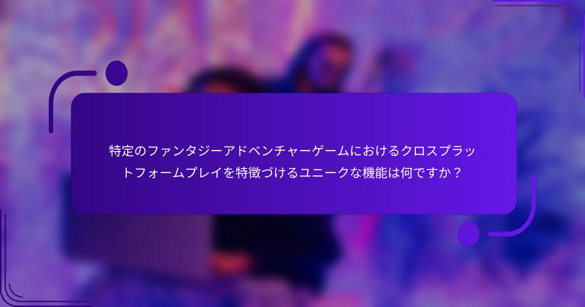 特定のファンタジーアドベンチャーゲームにおけるクロスプラットフォームプレイを特徴づけるユニークな機能は何ですか？