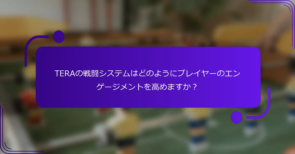 TERAの戦闘システムはどのようにプレイヤーのエンゲージメントを高めますか？