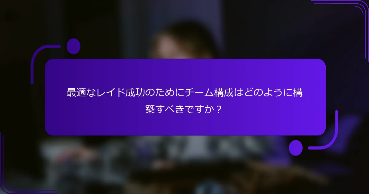 最適なレイド成功のためにチーム構成はどのように構築すべきですか？